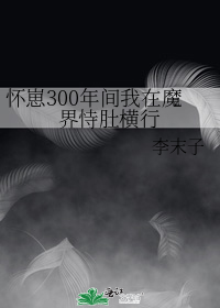 怀崽300年间我在魔界恃肚横行 李末子TXT